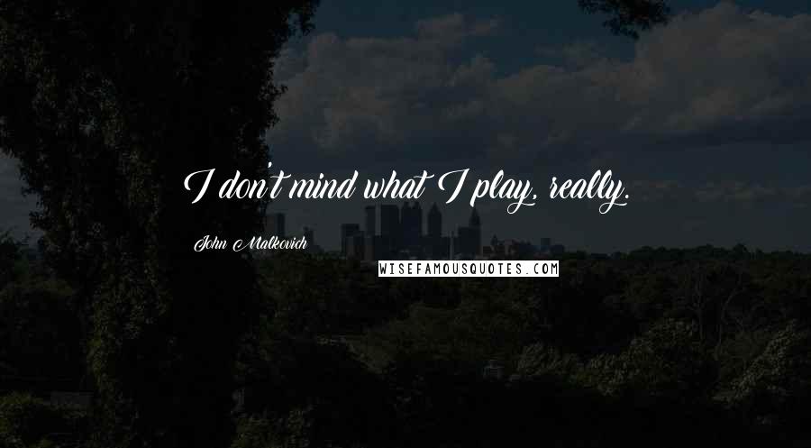 John Malkovich Quotes: I don't mind what I play, really.