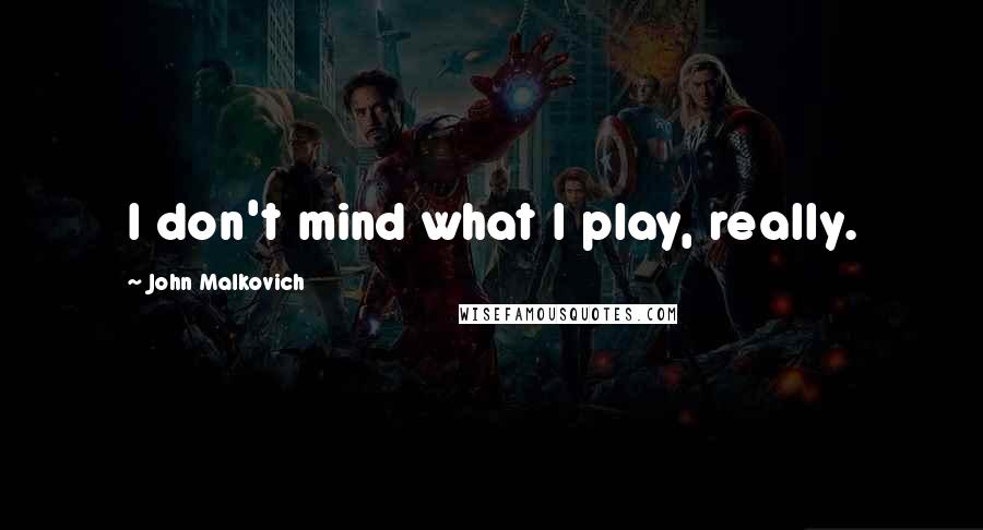 John Malkovich Quotes: I don't mind what I play, really.