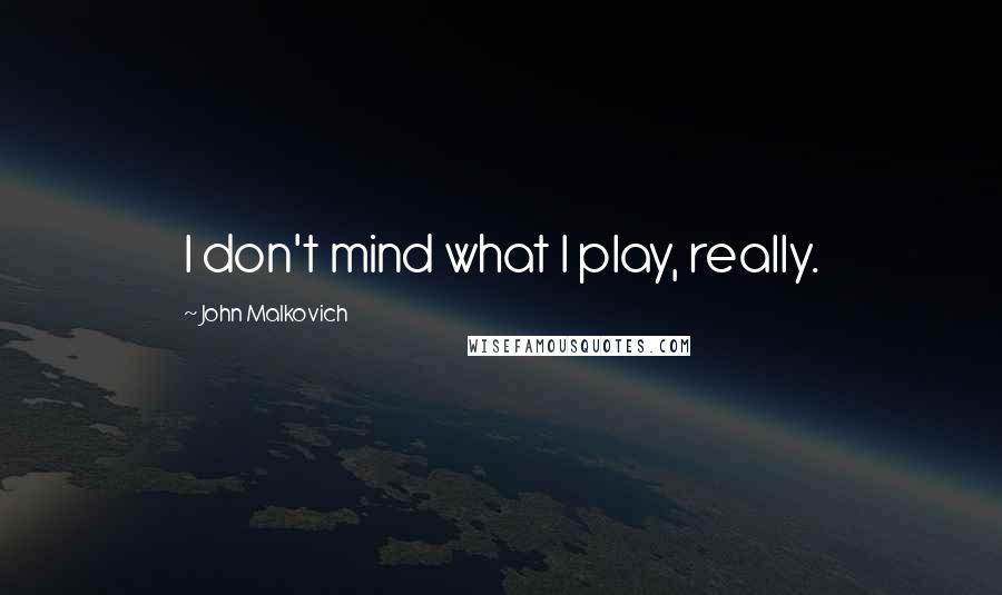 John Malkovich Quotes: I don't mind what I play, really.