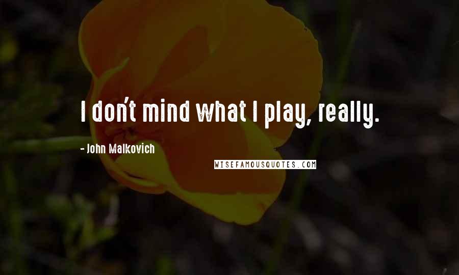 John Malkovich Quotes: I don't mind what I play, really.