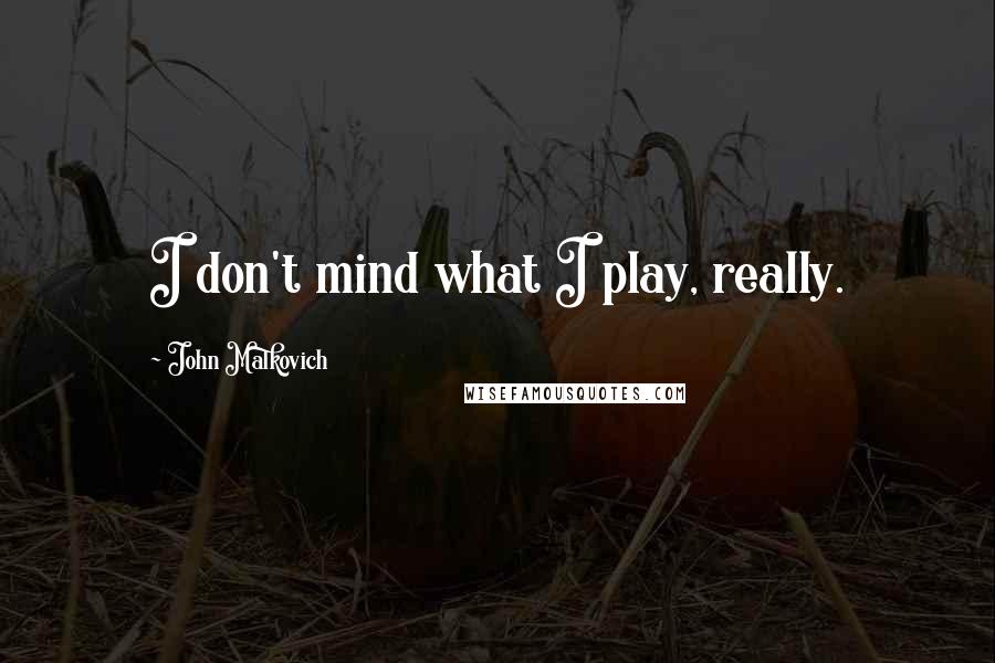 John Malkovich Quotes: I don't mind what I play, really.