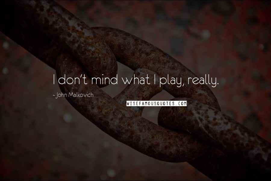 John Malkovich Quotes: I don't mind what I play, really.