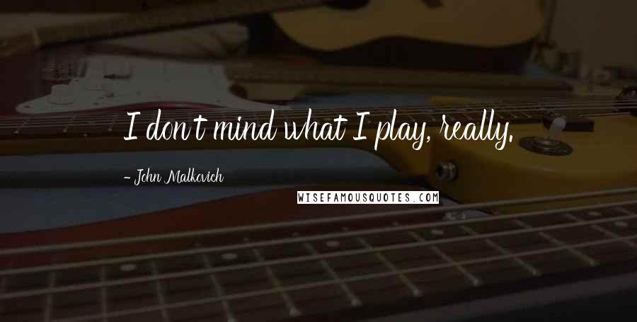 John Malkovich Quotes: I don't mind what I play, really.