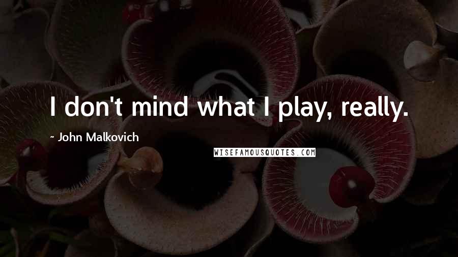 John Malkovich Quotes: I don't mind what I play, really.