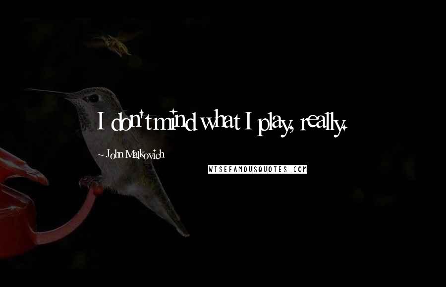 John Malkovich Quotes: I don't mind what I play, really.