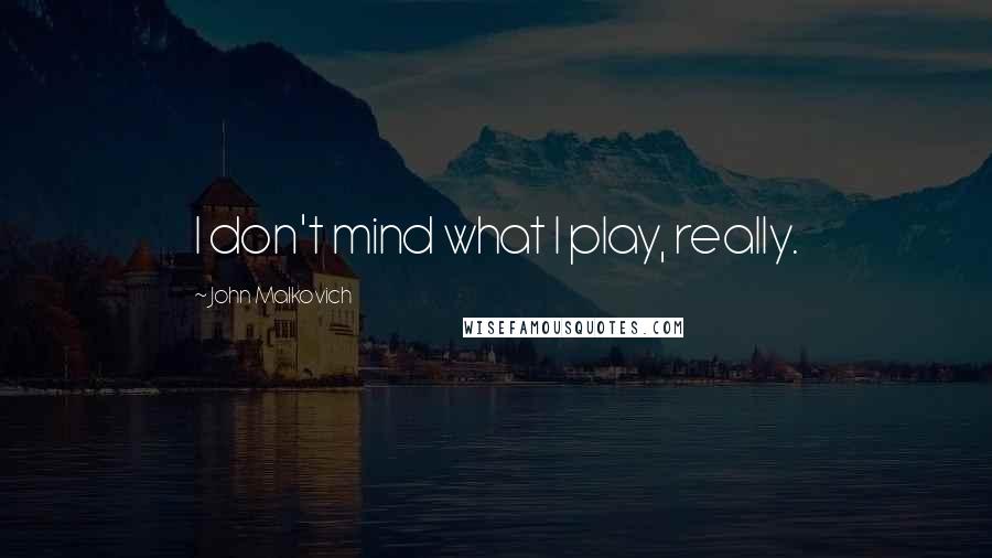John Malkovich Quotes: I don't mind what I play, really.