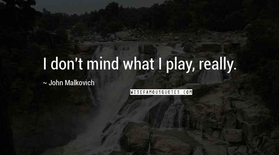John Malkovich Quotes: I don't mind what I play, really.
