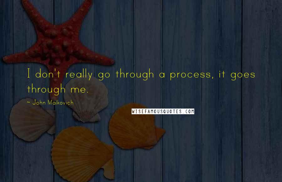 John Malkovich Quotes: I don't really go through a process, it goes through me.