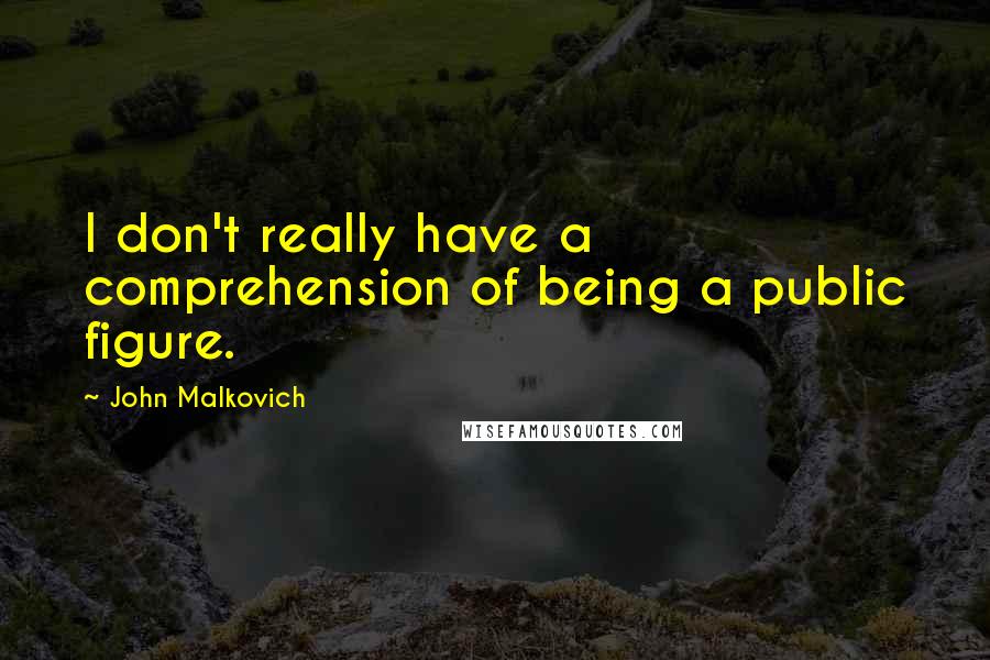 John Malkovich Quotes: I don't really have a comprehension of being a public figure.