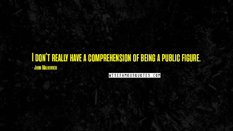 John Malkovich Quotes: I don't really have a comprehension of being a public figure.