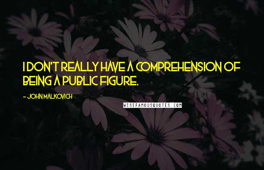 John Malkovich Quotes: I don't really have a comprehension of being a public figure.