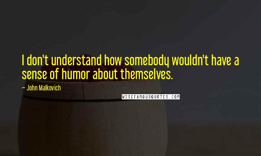 John Malkovich Quotes: I don't understand how somebody wouldn't have a sense of humor about themselves.