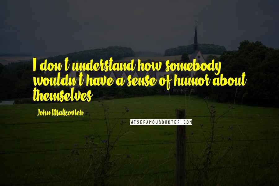 John Malkovich Quotes: I don't understand how somebody wouldn't have a sense of humor about themselves.