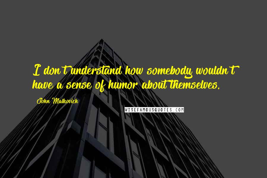 John Malkovich Quotes: I don't understand how somebody wouldn't have a sense of humor about themselves.