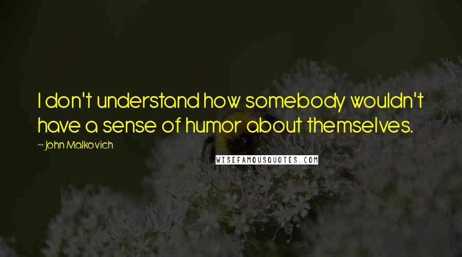 John Malkovich Quotes: I don't understand how somebody wouldn't have a sense of humor about themselves.