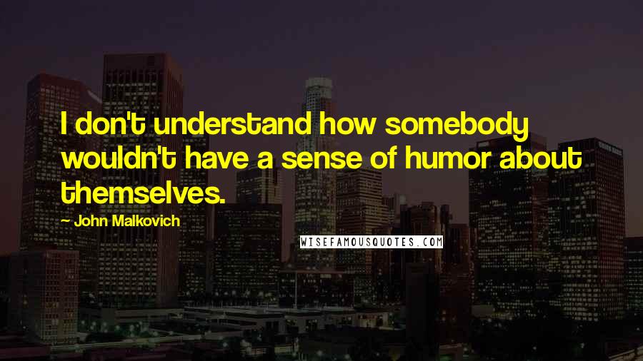 John Malkovich Quotes: I don't understand how somebody wouldn't have a sense of humor about themselves.