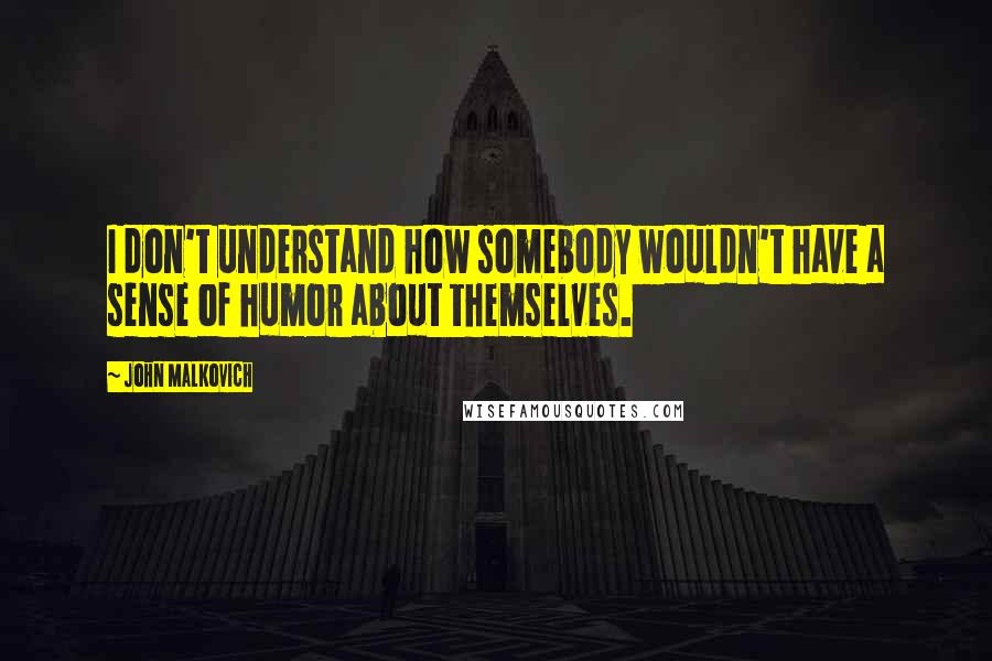 John Malkovich Quotes: I don't understand how somebody wouldn't have a sense of humor about themselves.
