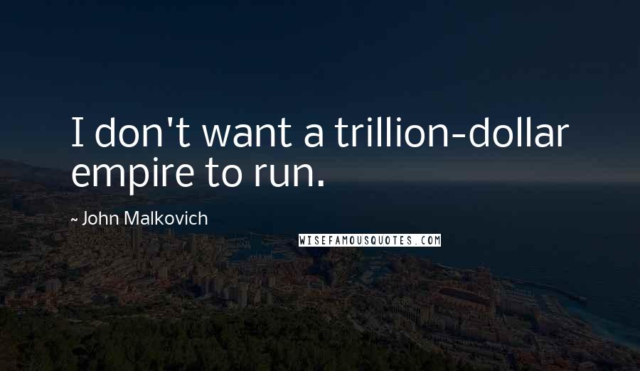 John Malkovich Quotes: I don't want a trillion-dollar empire to run.