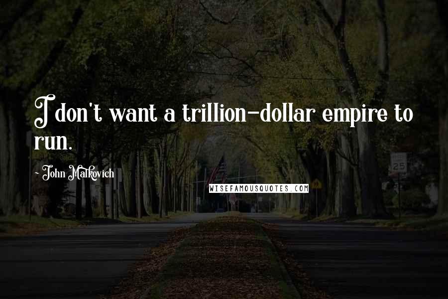 John Malkovich Quotes: I don't want a trillion-dollar empire to run.