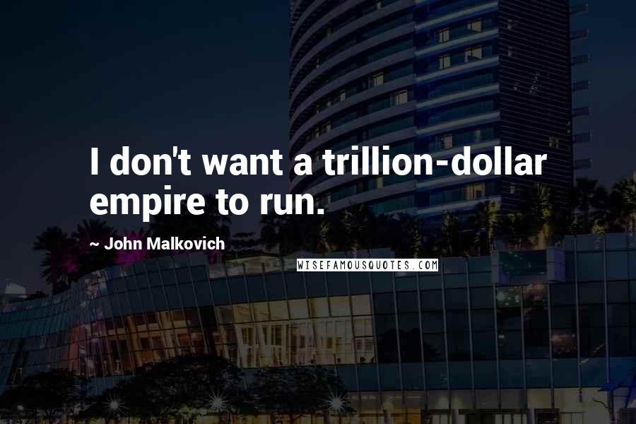 John Malkovich Quotes: I don't want a trillion-dollar empire to run.