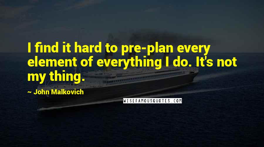 John Malkovich Quotes: I find it hard to pre-plan every element of everything I do. It's not my thing.