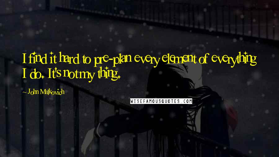 John Malkovich Quotes: I find it hard to pre-plan every element of everything I do. It's not my thing.