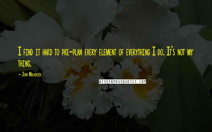 John Malkovich Quotes: I find it hard to pre-plan every element of everything I do. It's not my thing.