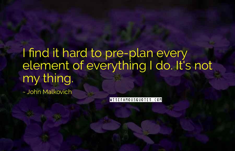 John Malkovich Quotes: I find it hard to pre-plan every element of everything I do. It's not my thing.