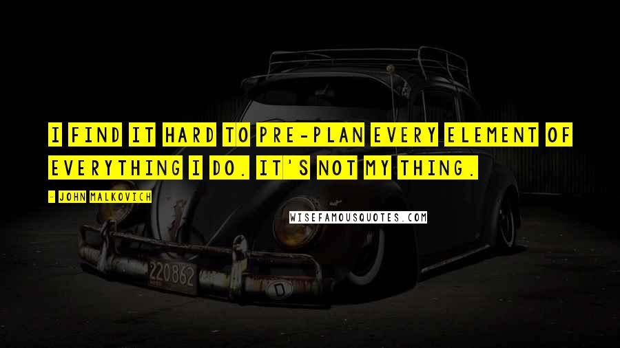 John Malkovich Quotes: I find it hard to pre-plan every element of everything I do. It's not my thing.