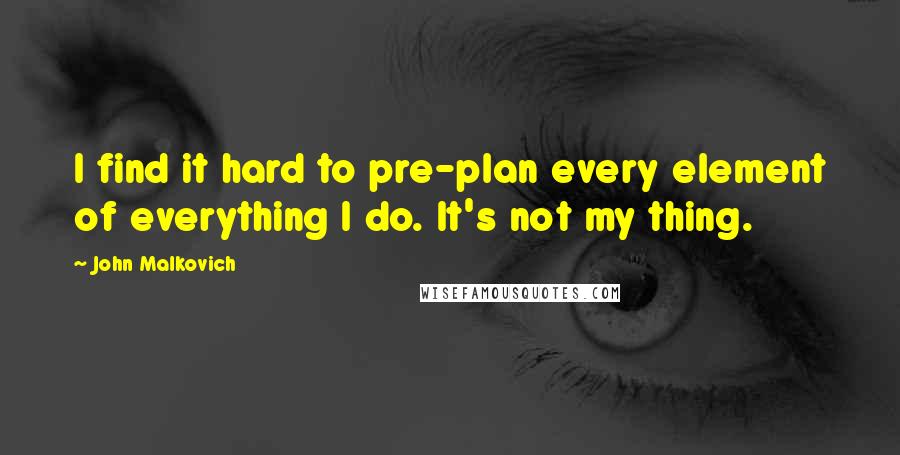 John Malkovich Quotes: I find it hard to pre-plan every element of everything I do. It's not my thing.
