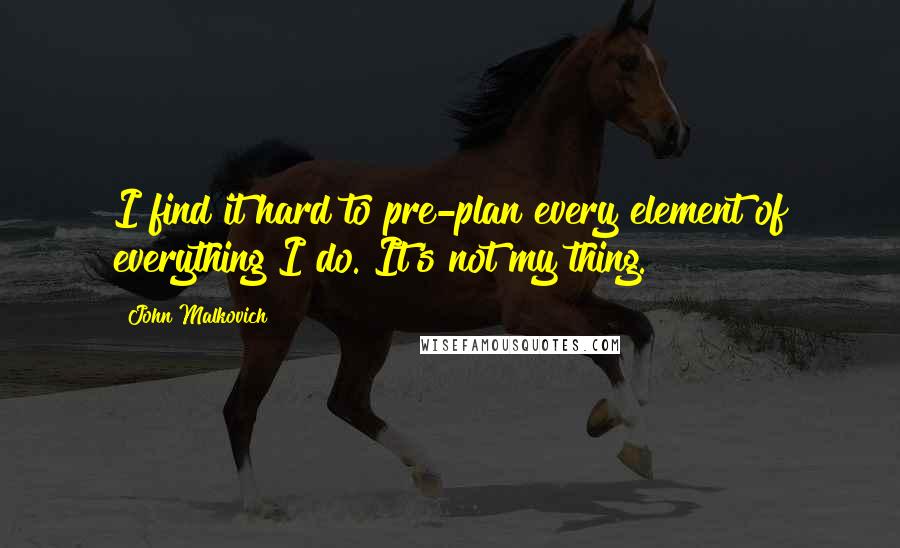 John Malkovich Quotes: I find it hard to pre-plan every element of everything I do. It's not my thing.