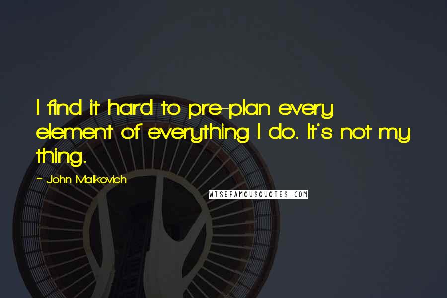 John Malkovich Quotes: I find it hard to pre-plan every element of everything I do. It's not my thing.
