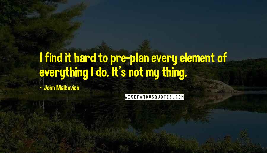 John Malkovich Quotes: I find it hard to pre-plan every element of everything I do. It's not my thing.