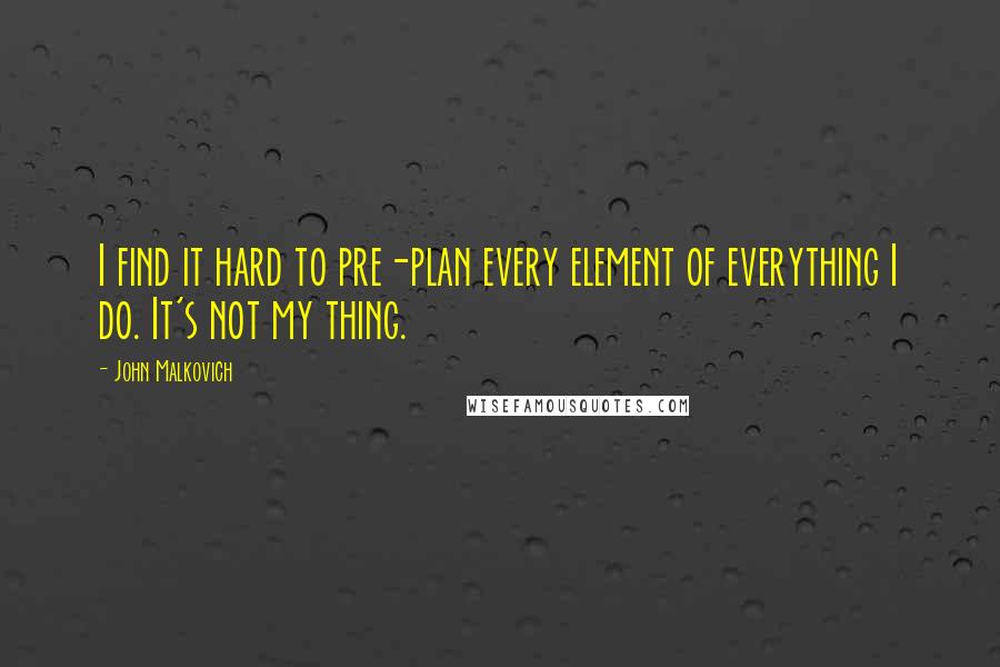 John Malkovich Quotes: I find it hard to pre-plan every element of everything I do. It's not my thing.