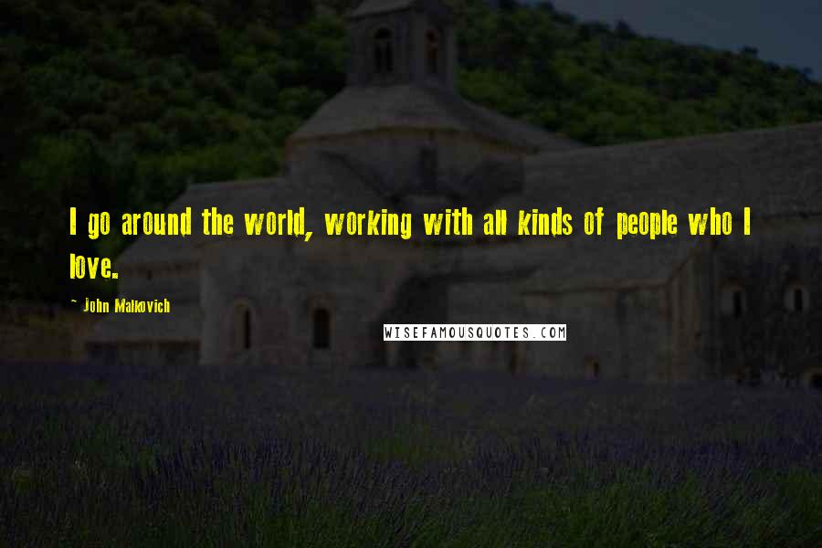 John Malkovich Quotes: I go around the world, working with all kinds of people who I love.