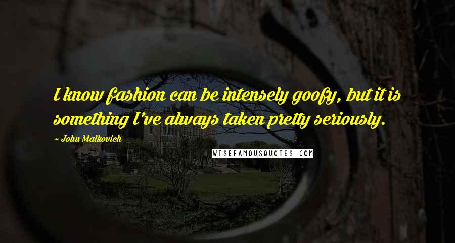 John Malkovich Quotes: I know fashion can be intensely goofy, but it is something I've always taken pretty seriously.