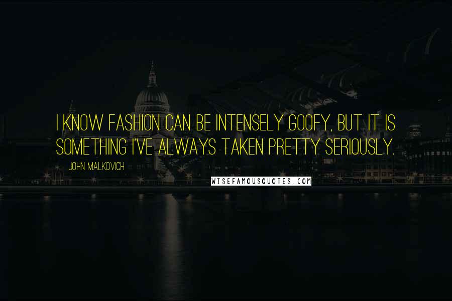 John Malkovich Quotes: I know fashion can be intensely goofy, but it is something I've always taken pretty seriously.