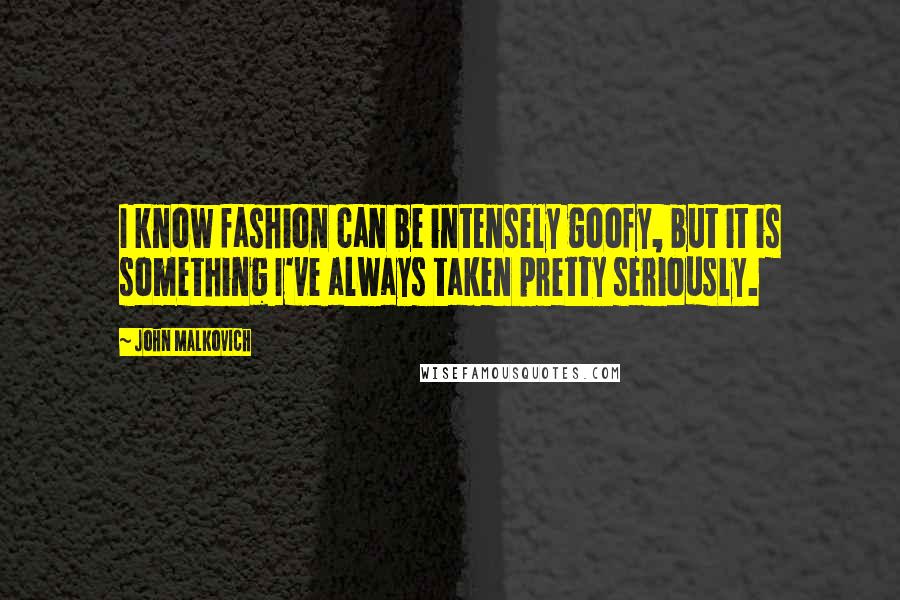 John Malkovich Quotes: I know fashion can be intensely goofy, but it is something I've always taken pretty seriously.