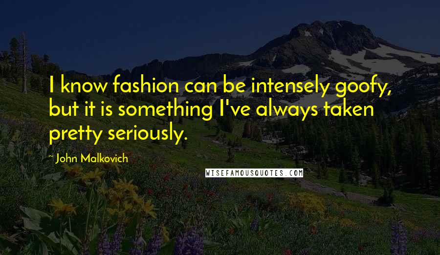 John Malkovich Quotes: I know fashion can be intensely goofy, but it is something I've always taken pretty seriously.