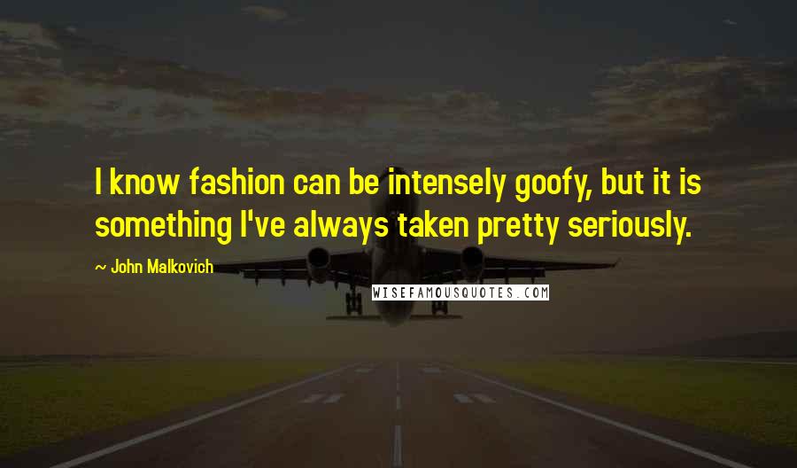 John Malkovich Quotes: I know fashion can be intensely goofy, but it is something I've always taken pretty seriously.