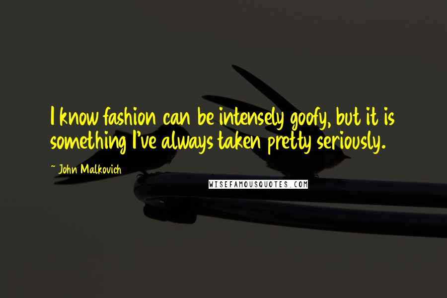 John Malkovich Quotes: I know fashion can be intensely goofy, but it is something I've always taken pretty seriously.