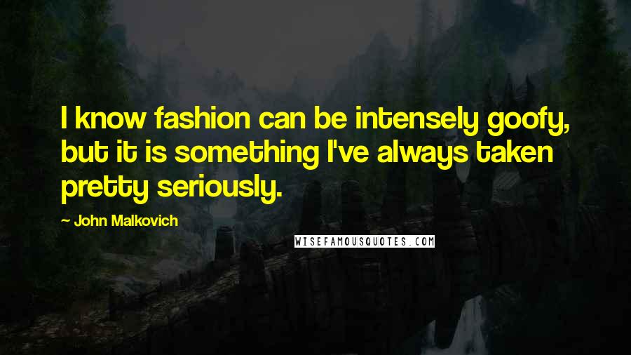 John Malkovich Quotes: I know fashion can be intensely goofy, but it is something I've always taken pretty seriously.