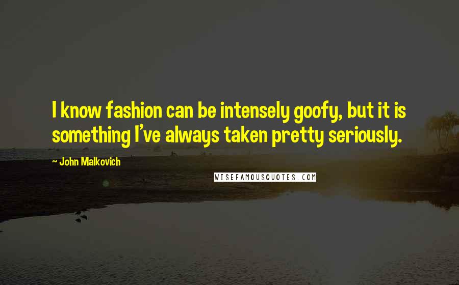 John Malkovich Quotes: I know fashion can be intensely goofy, but it is something I've always taken pretty seriously.