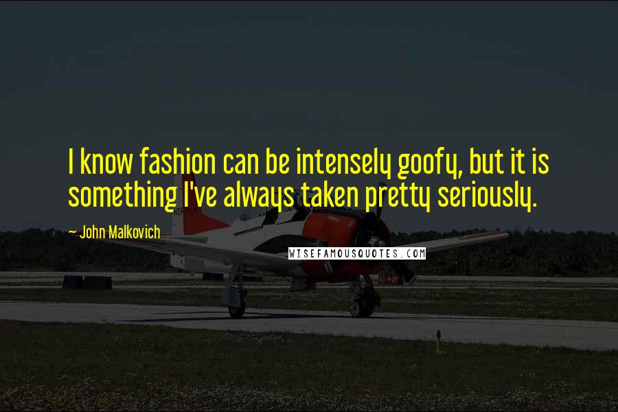 John Malkovich Quotes: I know fashion can be intensely goofy, but it is something I've always taken pretty seriously.