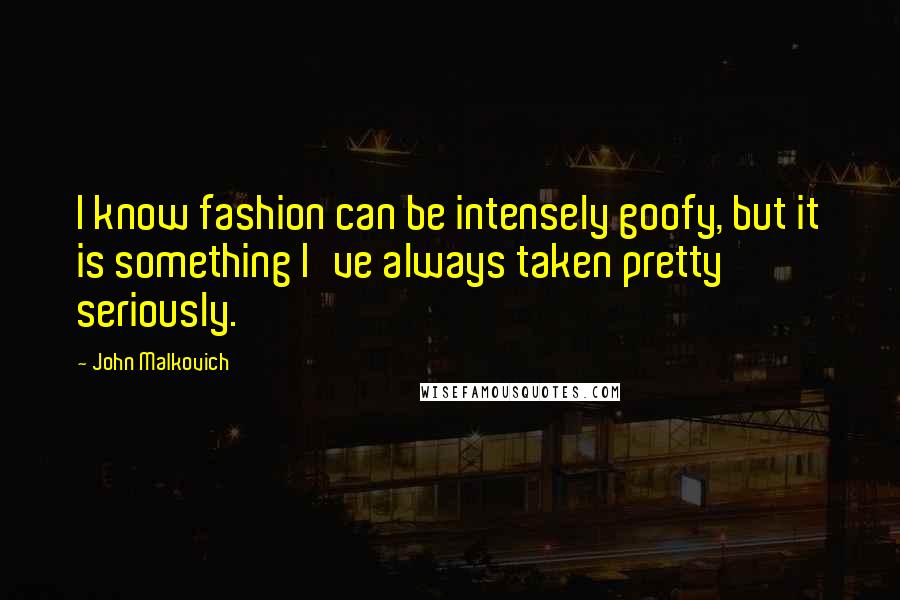 John Malkovich Quotes: I know fashion can be intensely goofy, but it is something I've always taken pretty seriously.