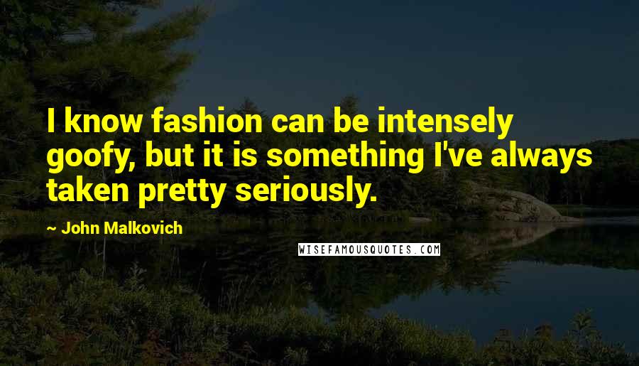 John Malkovich Quotes: I know fashion can be intensely goofy, but it is something I've always taken pretty seriously.