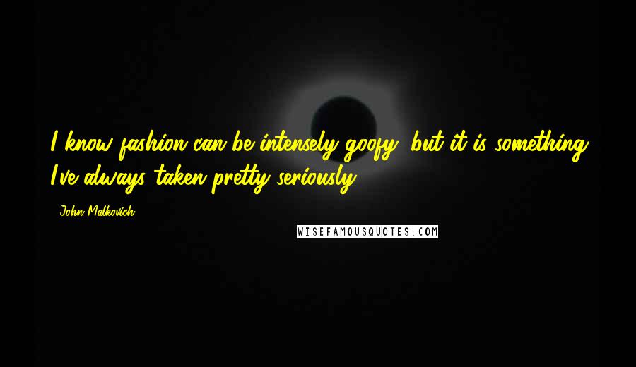 John Malkovich Quotes: I know fashion can be intensely goofy, but it is something I've always taken pretty seriously.