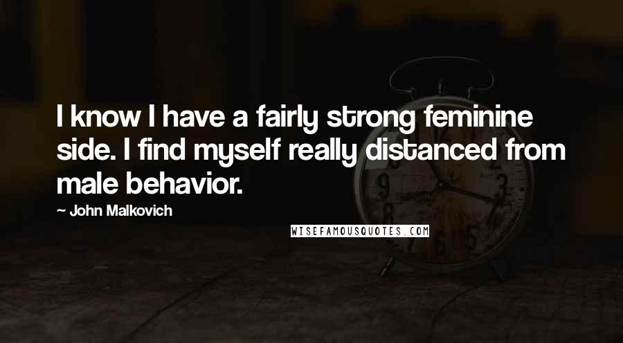 John Malkovich Quotes: I know I have a fairly strong feminine side. I find myself really distanced from male behavior.