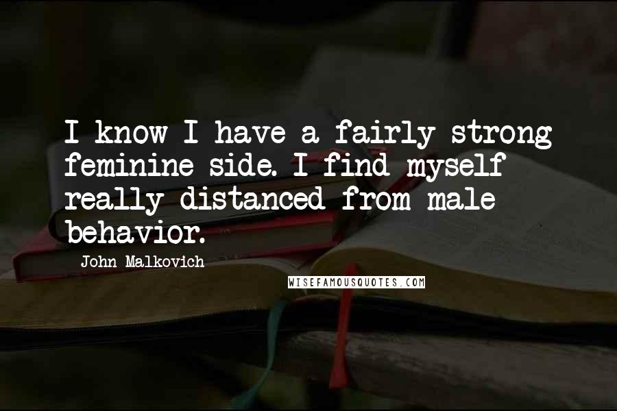 John Malkovich Quotes: I know I have a fairly strong feminine side. I find myself really distanced from male behavior.