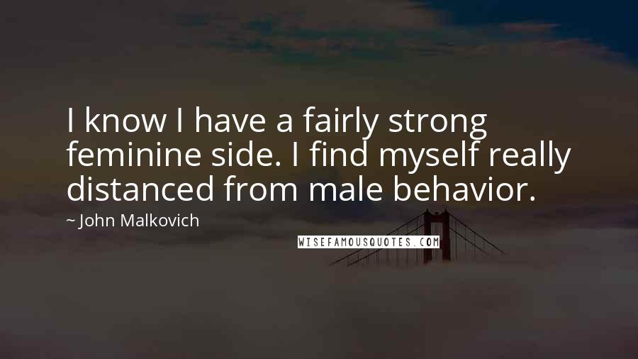 John Malkovich Quotes: I know I have a fairly strong feminine side. I find myself really distanced from male behavior.